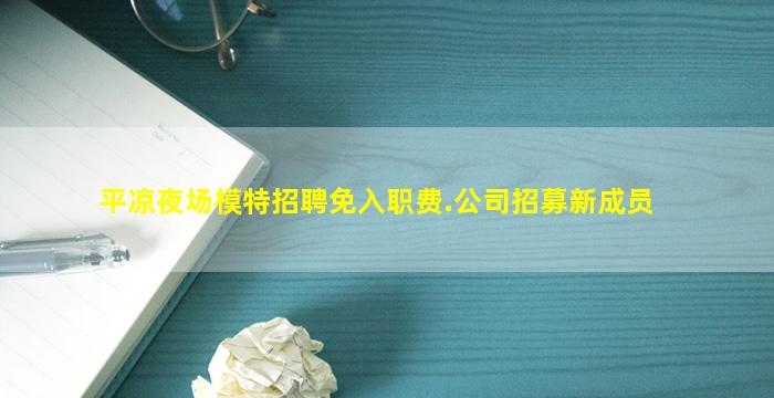 平凉夜场模特招聘免入职费.公司招募新成员